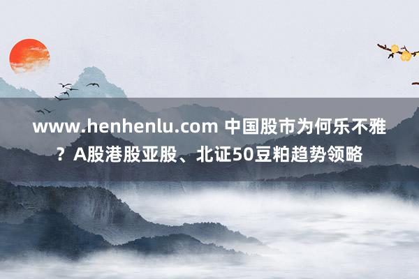 www.henhenlu.com 中国股市为何乐不雅？A股港股亚股、北证50豆粕趋势领略