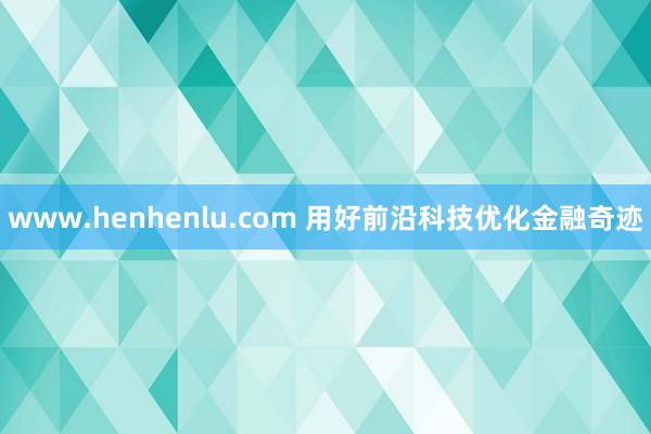 www.henhenlu.com 用好前沿科技优化金融奇迹