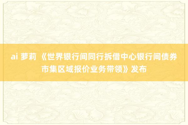 ai 萝莉 《世界银行间同行拆借中心银行间债券市集区域报价业务带领》发布