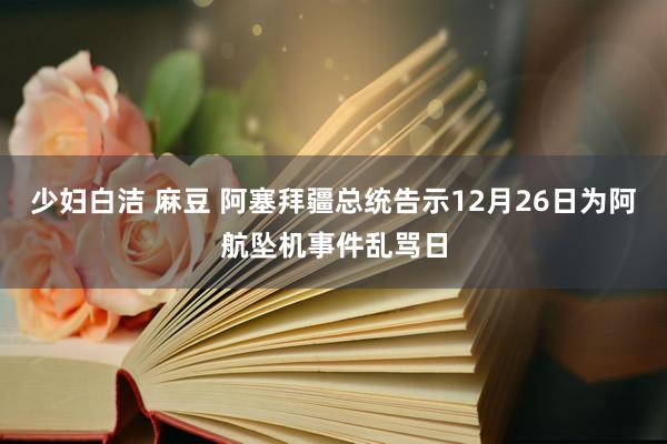 少妇白洁 麻豆 阿塞拜疆总统告示12月26日为阿航坠机事件乱骂日