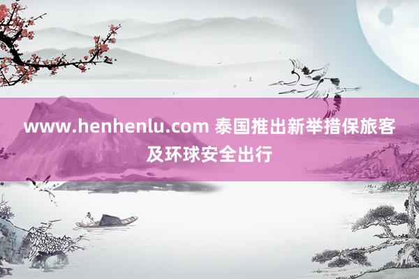 www.henhenlu.com 泰国推出新举措保旅客及环球安全出行