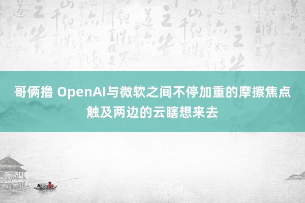 哥俩撸 OpenAI与微软之间不停加重的摩擦焦点触及两边的云瞎想来去