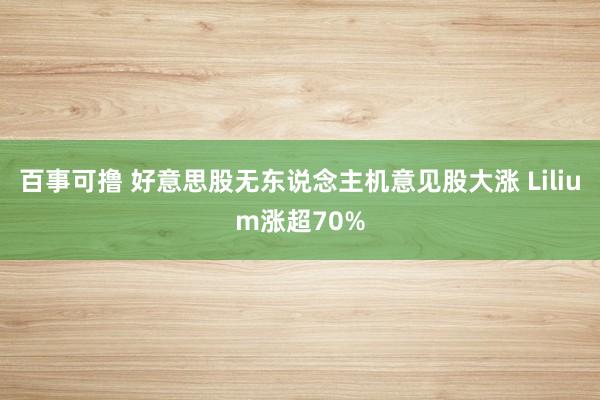 百事可撸 好意思股无东说念主机意见股大涨 Lilium涨超70%