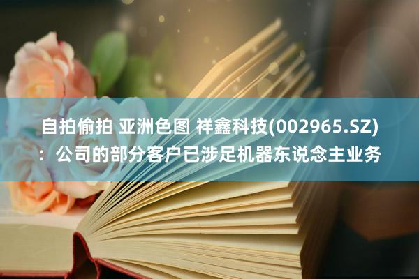 自拍偷拍 亚洲色图 祥鑫科技(002965.SZ)：公司的部分客户已涉足机器东说念主业务