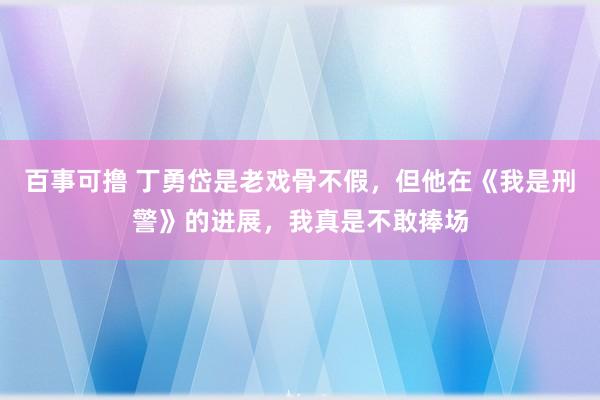 百事可撸 丁勇岱是老戏骨不假，但他在《我是刑警》的进展，我真是不敢捧场