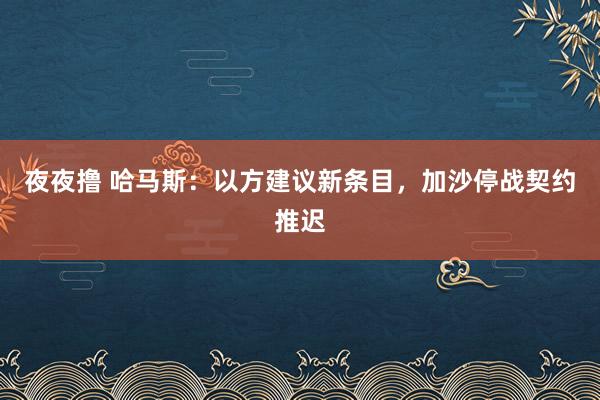 夜夜撸 哈马斯：以方建议新条目，加沙停战契约推迟