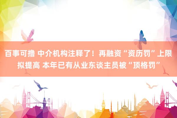 百事可撸 中介机构注释了！再融资“资历罚”上限拟提高 本年已有从业东谈主员被“顶格罚”