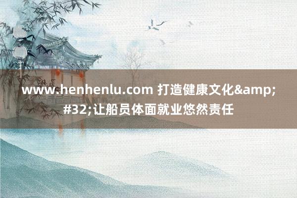 www.henhenlu.com 打造健康文化&#32;让船员体面就业悠然责任