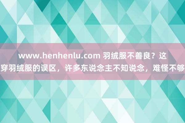 www.henhenlu.com 羽绒服不善良？这些穿羽绒服的误区，许多东说念主不知说念，难怪不够暖