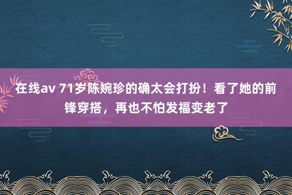 在线av 71岁陈婉珍的确太会打扮！看了她的前锋穿搭，再也不怕发福变老了