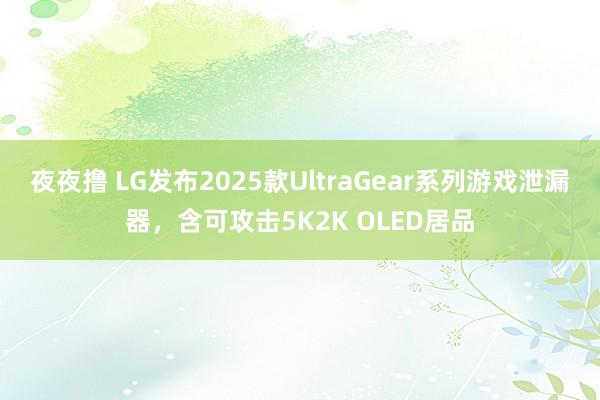 夜夜撸 LG发布2025款UltraGear系列游戏泄漏器，含可攻击5K2K OLED居品