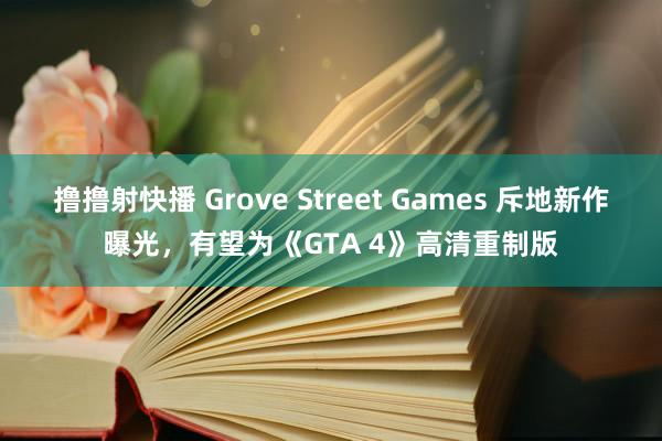 撸撸射快播 Grove Street Games 斥地新作曝光，有望为《GTA 4》高清重制版