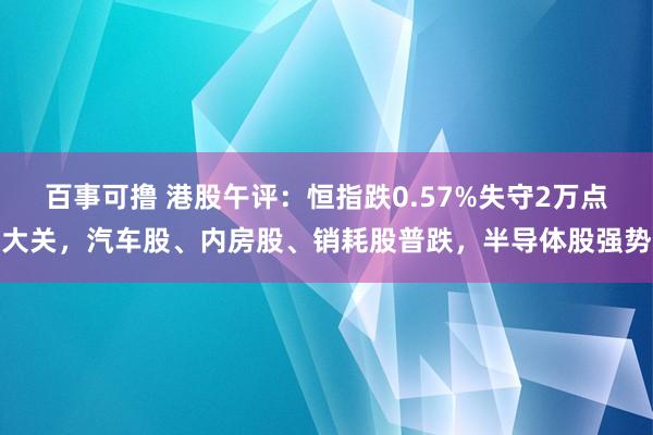 百事可撸 港股午评：恒指跌0.57%失守2万点大关，汽车股、内房股、销耗股普跌，半导体股强势