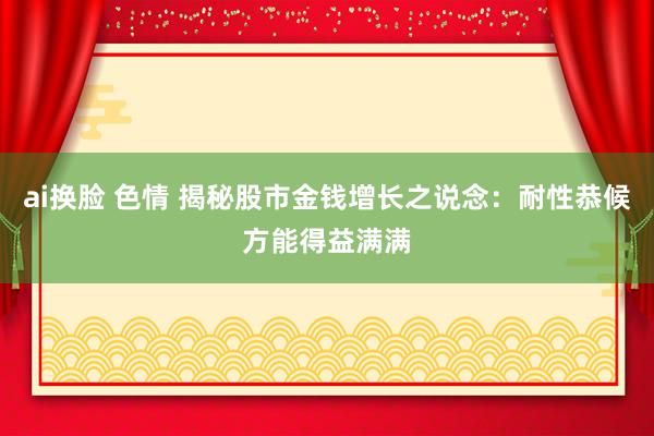 ai换脸 色情 揭秘股市金钱增长之说念：耐性恭候方能得益满满