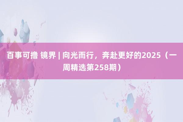 百事可撸 镜界 | 向光而行，奔赴更好的2025（一周精选第258期）