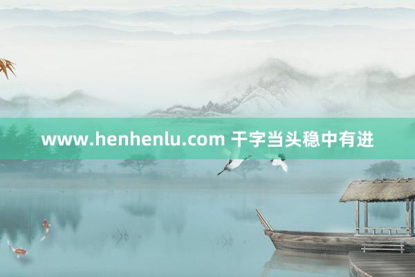 www.henhenlu.com 干字当头稳中有进