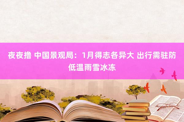 夜夜撸 中国景观局：1月得志各异大 出行需驻防低温雨雪冰冻