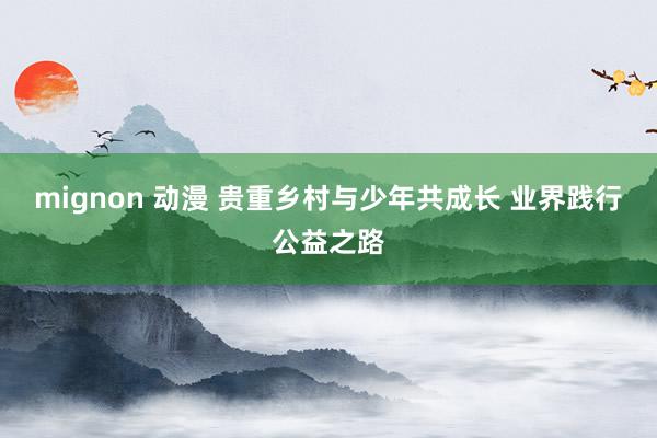 mignon 动漫 贵重乡村与少年共成长 业界践行公益之路