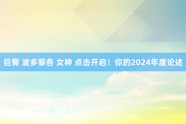 巨臀 波多黎各 女神 点击开启！你的2024年度论述