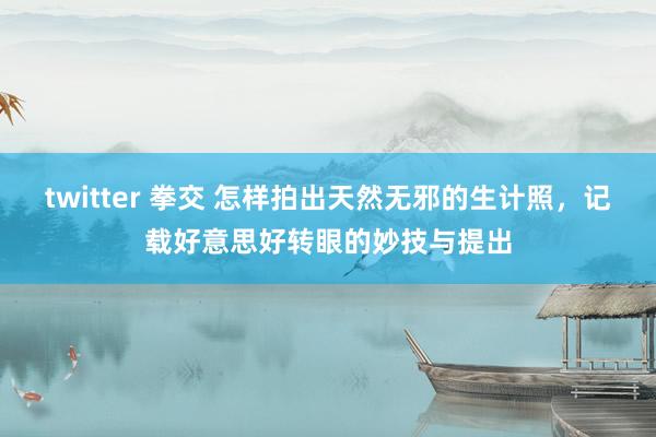 twitter 拳交 怎样拍出天然无邪的生计照，记载好意思好转眼的妙技与提出