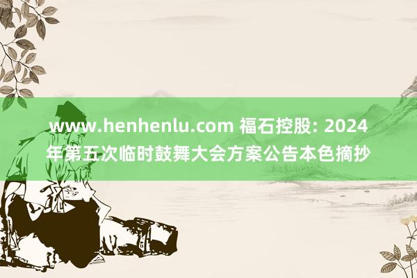 www.henhenlu.com 福石控股: 2024年第五次临时鼓舞大会方案公告本色摘抄