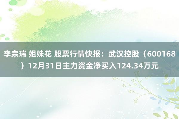 李宗瑞 姐妹花 股票行情快报：武汉控股（600168）12月31日主力资金净买入124.34万元