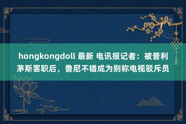 hongkongdoll 最新 电讯报记者：被普利茅斯罢职后，鲁尼不错成为别称电视驳斥员