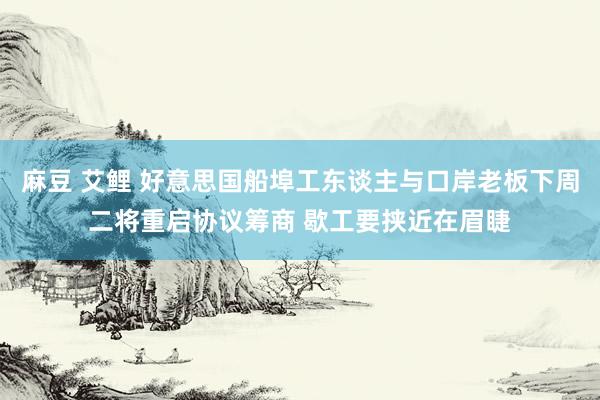 麻豆 艾鲤 好意思国船埠工东谈主与口岸老板下周二将重启协议筹商 歇工要挟近在眉睫