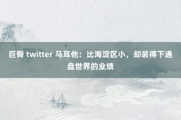 巨臀 twitter 马耳他：比海淀区小，却装得下通盘世界的业绩