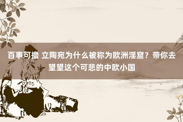 百事可撸 立陶宛为什么被称为欧洲淫窟？带你去望望这个可悲的中欧小国