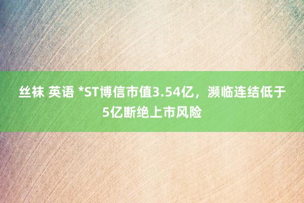 丝袜 英语 *ST博信市值3.54亿，濒临连结低于5亿断绝上市风险