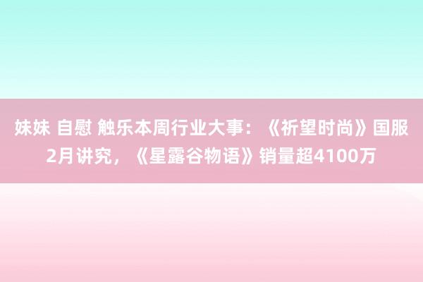 妹妹 自慰 触乐本周行业大事：《祈望时尚》国服2月讲究，《星露谷物语》销量超4100万