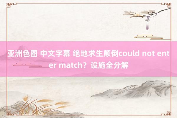 亚洲色图 中文字幕 绝地求生颠倒could not enter match？设施全分解