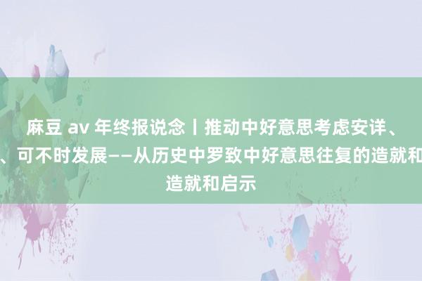 麻豆 av 年终报说念丨推动中好意思考虑安详、健康、可不时发展——从历史中罗致中好意思往复的造就和启示