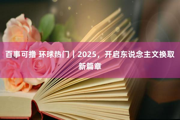 百事可撸 环球热门｜2025，开启东说念主文换取新篇章