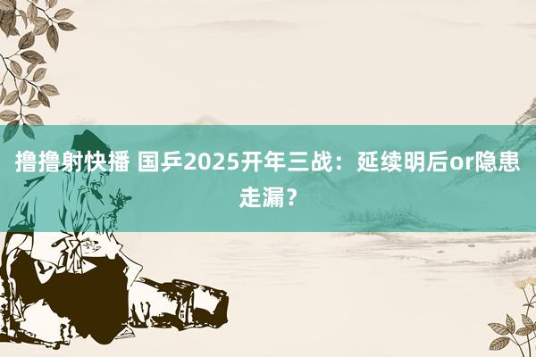 撸撸射快播 国乒2025开年三战：延续明后or隐患走漏？