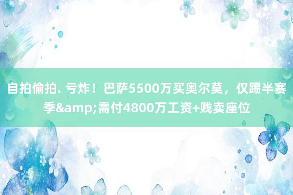 自拍偷拍. 亏炸！巴萨5500万买奥尔莫，仅踢半赛季&需付4800万工资+贱卖座位