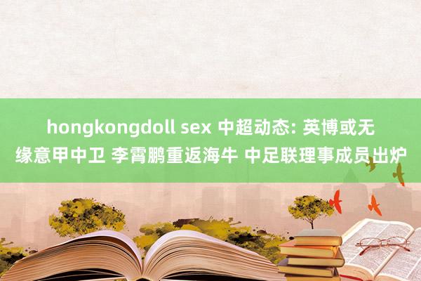 hongkongdoll sex 中超动态: 英博或无缘意甲中卫 李霄鹏重返海牛 中足联理事成员出炉