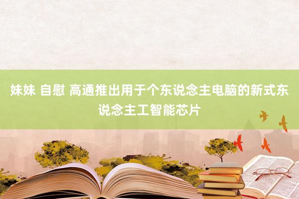 妹妹 自慰 高通推出用于个东说念主电脑的新式东说念主工智能芯片