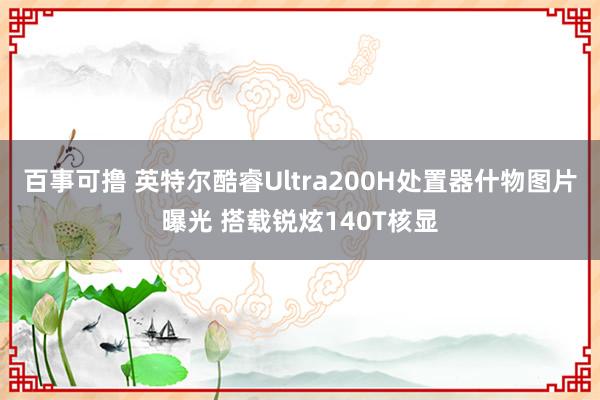 百事可撸 英特尔酷睿Ultra200H处置器什物图片曝光 搭载锐炫140T核显