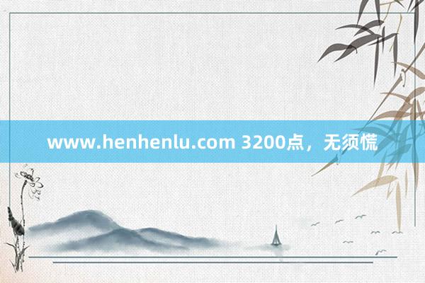 www.henhenlu.com 3200点，无须慌