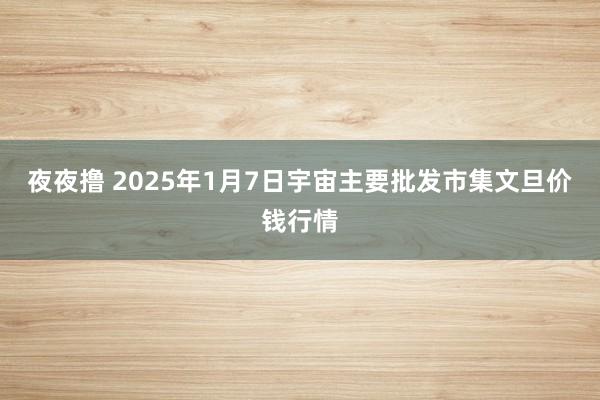 夜夜撸 2025年1月7日宇宙主要批发市集文旦价钱行情