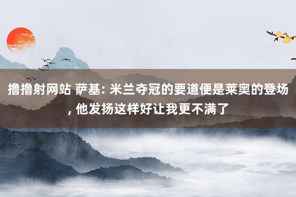 撸撸射网站 萨基: 米兰夺冠的要道便是莱奥的登场， 他发扬这样好让我更不满了