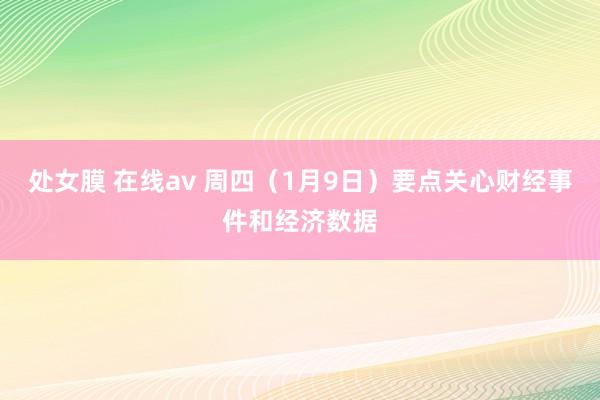 处女膜 在线av 周四（1月9日）要点关心财经事件和经济数据