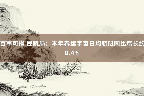 百事可撸 民航局：本年春运宇宙日均航班同比增长约8.4%