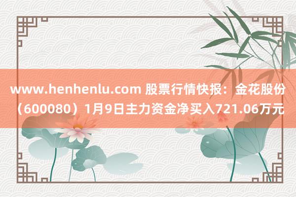 www.henhenlu.com 股票行情快报：金花股份（600080）1月9日主力资金净买入721.06万元