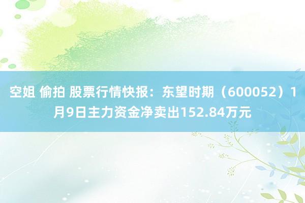 空姐 偷拍 股票行情快报：东望时期（600052）1月9日主力资金净卖出152.84万元