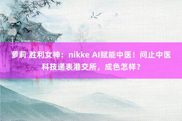 萝莉 胜利女神：nikke AI赋能中医！问止中医科技递表港交所，成色怎样？