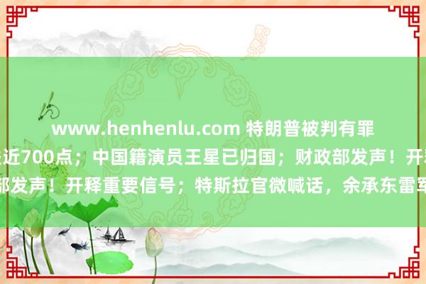 www.henhenlu.com 特朗普被判有罪，但无条件开释；说念指跌近700点；中国籍演员王星已归国；财政部发声！开释重要信号；特斯拉官微喊话，余承东雷军回复丨每经早参