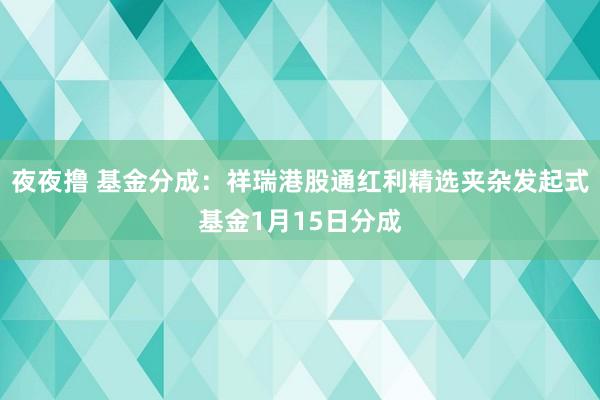 夜夜撸 基金分成：祥瑞港股通红利精选夹杂发起式基金1月15日分成